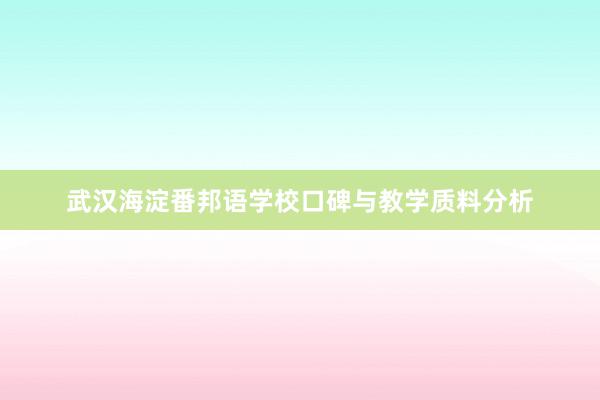 武汉海淀番邦语学校口碑与教学质料分析