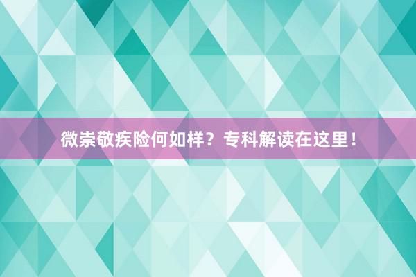 微崇敬疾险何如样？专科解读在这里！