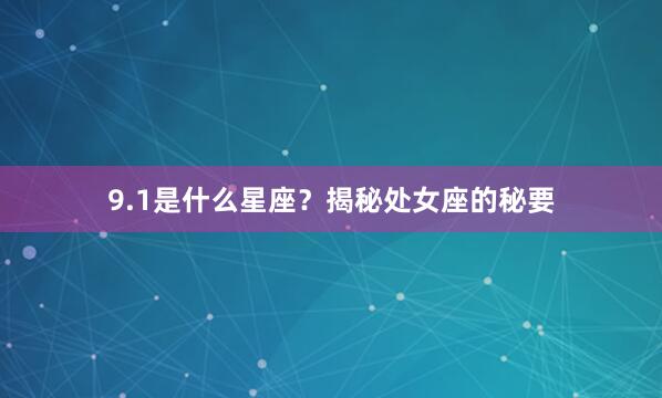 9.1是什么星座？揭秘处女座的秘要