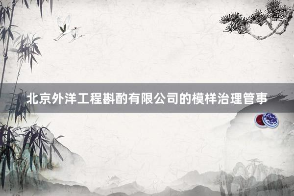 北京外洋工程斟酌有限公司的模样治理管事